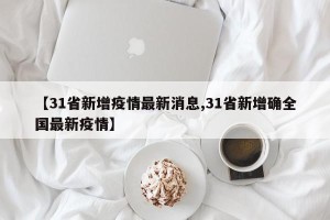 【31省新增疫情最新消息,31省新增确全国最新疫情】