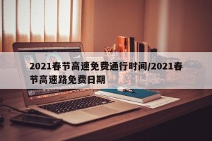 2021春节高速免费通行时间/2021春节高速路免费日期