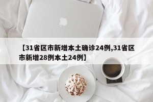【31省区市新增本土确诊24例,31省区市新增28例本土24例】