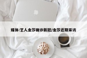 媒体:艺人金莎确诊新冠/金莎近期采访