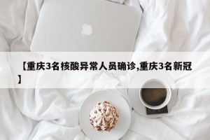 【重庆3名核酸异常人员确诊,重庆3名新冠】