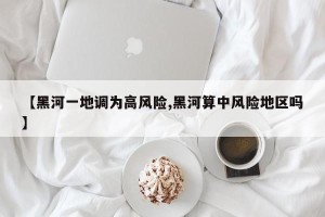 【黑河一地调为高风险,黑河算中风险地区吗】