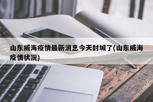 山东威海疫情最新消息今天封城了(山东威海疫情状况)