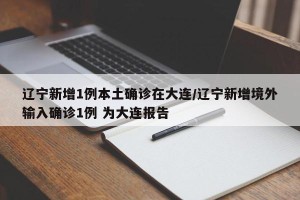 辽宁新增1例本土确诊在大连/辽宁新增境外输入确诊1例 为大连报告