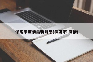 保定市疫情最新消息(保定市 疫情)