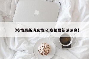 【疫情最新消息情况,疫情最新消消息】