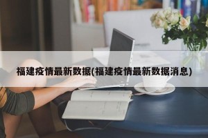 福建疫情最新数据(福建疫情最新数据消息)