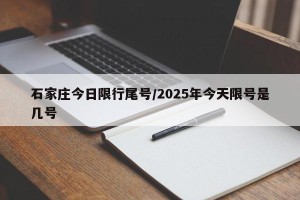 石家庄今日限行尾号/2025年今天限号是几号