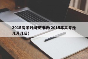 2015高考时间安排表(2015年高考是几月几日)