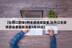 【牡丹江新增5例无症状感染者,牡丹江无症状感染者最新消息5月30日】