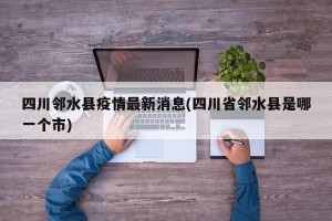 四川邻水县疫情最新消息(四川省邻水县是哪一个市)