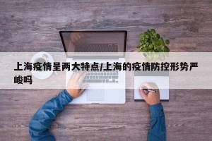 上海疫情呈两大特点/上海的疫情防控形势严峻吗