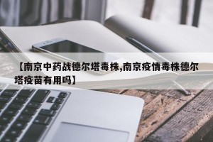 【南京中药战德尔塔毒株,南京疫情毒株德尔塔疫苗有用吗】