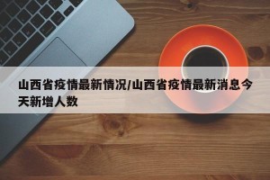 山西省疫情最新情况/山西省疫情最新消息今天新增人数