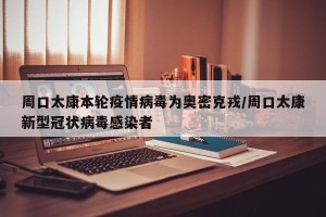 周口太康本轮疫情病毒为奥密克戎/周口太康新型冠状病毒感染者