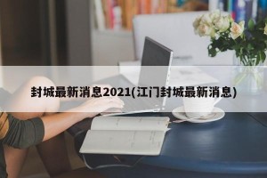 封城最新消息2021(江门封城最新消息)