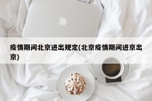 疫情期间北京进出规定(北京疫情期间进京出京)