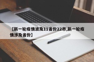 【新一轮疫情波及11省份22市,新一轮疫情涉及省份】