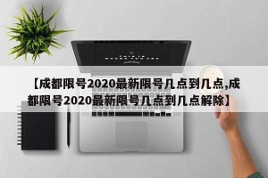 【成都限号2020最新限号几点到几点,成都限号2020最新限号几点到几点解除】