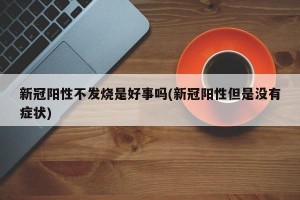 新冠阳性不发烧是好事吗(新冠阳性但是没有症状)