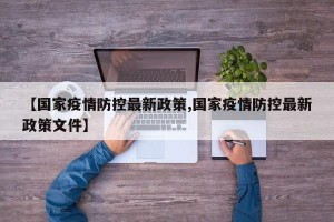 【国家疫情防控最新政策,国家疫情防控最新政策文件】
