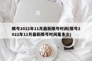 限号2022年11月最新限号时间(限号2022年11月最新限号时间是多少)