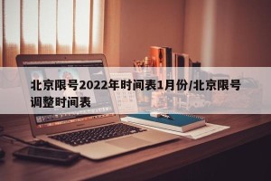 北京限号2022年时间表1月份/北京限号调整时间表