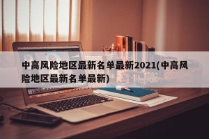 中高风险地区最新名单最新2021(中高风险地区最新名单最新)