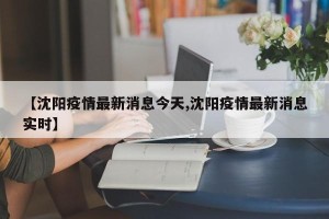 【沈阳疫情最新消息今天,沈阳疫情最新消息实时】