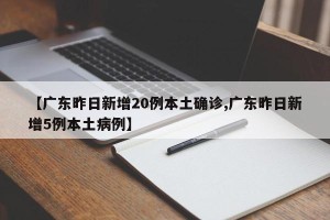 【广东昨日新增20例本土确诊,广东昨日新增5例本土病例】