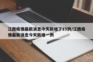 江西疫情最新消息今天新增了15例/江西疫情最新消息今天新增一例