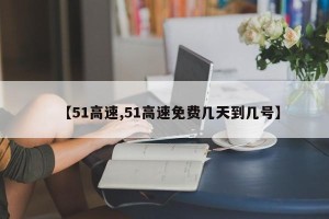 【51高速,51高速免费几天到几号】