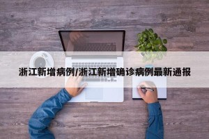 浙江新增病例/浙江新增确诊病例最新通报