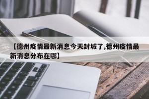 【德州疫情最新消息今天封城了,德州疫情最新消息分布在哪】