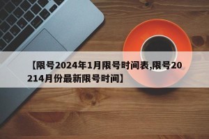 【限号2024年1月限号时间表,限号20214月份最新限号时间】