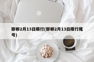 邯郸2月13日限行(邯郸2月13日限行尾号)