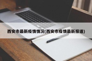 西安市最新疫情情况(西安市疫情最新报道)