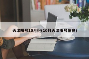 天津限号10月份(10月天津限号信息)