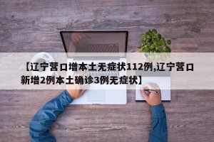 【辽宁营口增本土无症状112例,辽宁营口新增2例本土确诊3例无症状】