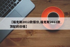 【福克斯2012款报价,福克斯2012款顶配的价格】