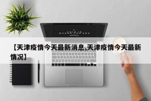 【天津疫情今天最新消息,天津疫情今天最新情况】