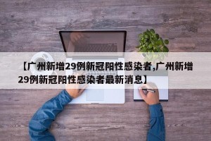 【广州新增29例新冠阳性感染者,广州新增29例新冠阳性感染者最新消息】